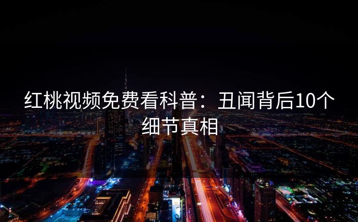 红桃视频免费看科普：丑闻背后10个细节真相