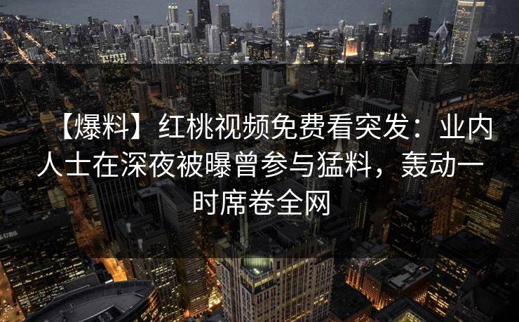 【爆料】红桃视频免费看突发：业内人士在深夜被曝曾参与猛料，轰动一时席卷全网