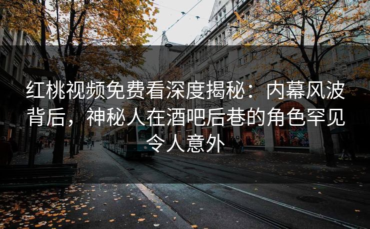 红桃视频免费看深度揭秘：内幕风波背后，神秘人在酒吧后巷的角色罕见令人意外