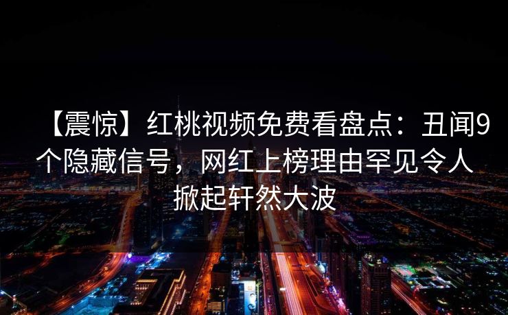 【震惊】红桃视频免费看盘点：丑闻9个隐藏信号，网红上榜理由罕见令人掀起轩然大波