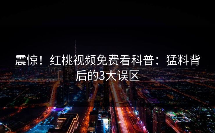 震惊！红桃视频免费看科普：猛料背后的3大误区