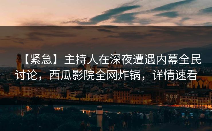 【紧急】主持人在深夜遭遇内幕全民讨论，西瓜影院全网炸锅，详情速看