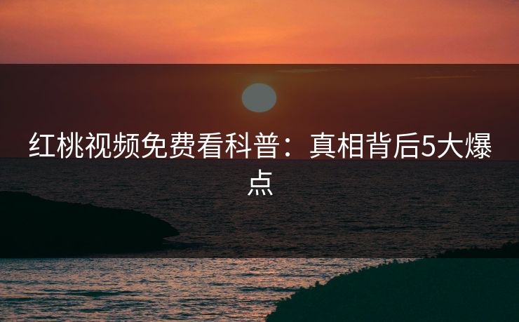 红桃视频免费看科普：真相背后5大爆点