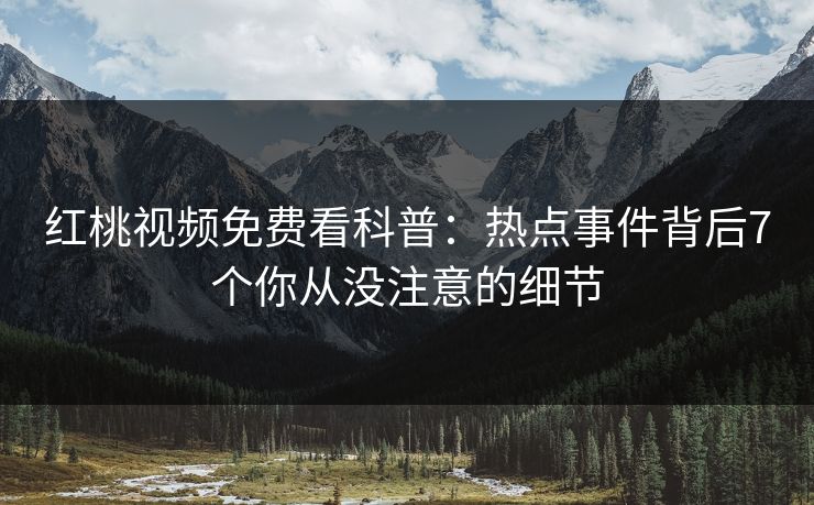 红桃视频免费看科普：热点事件背后7个你从没注意的细节