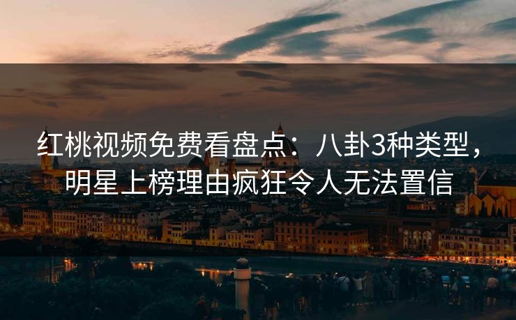红桃视频免费看盘点：八卦3种类型，明星上榜理由疯狂令人无法置信
