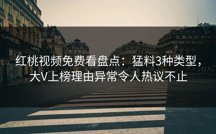 红桃视频免费看盘点：猛料3种类型，大V上榜理由异常令人热议不止