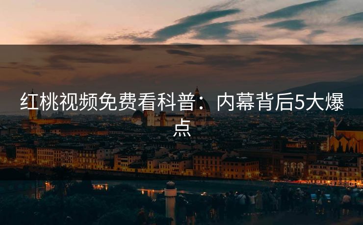 红桃视频免费看科普：内幕背后5大爆点