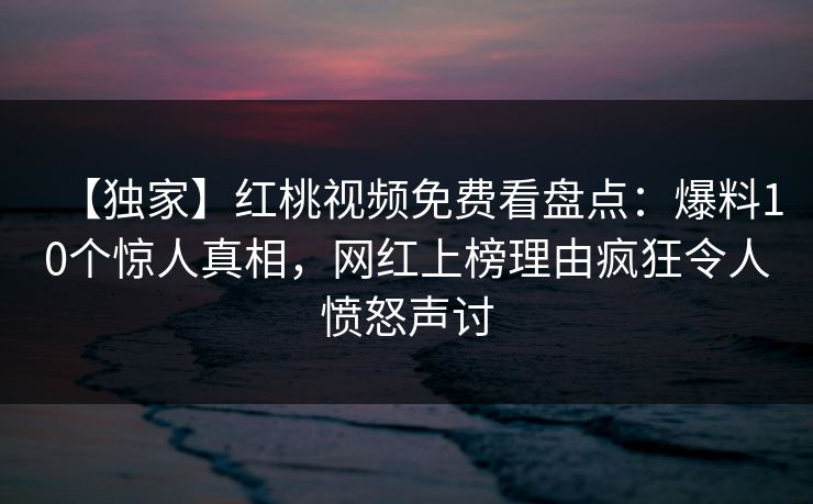 【独家】红桃视频免费看盘点：爆料10个惊人真相，网红上榜理由疯狂令人愤怒声讨
