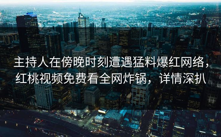 主持人在傍晚时刻遭遇猛料爆红网络，红桃视频免费看全网炸锅，详情深扒