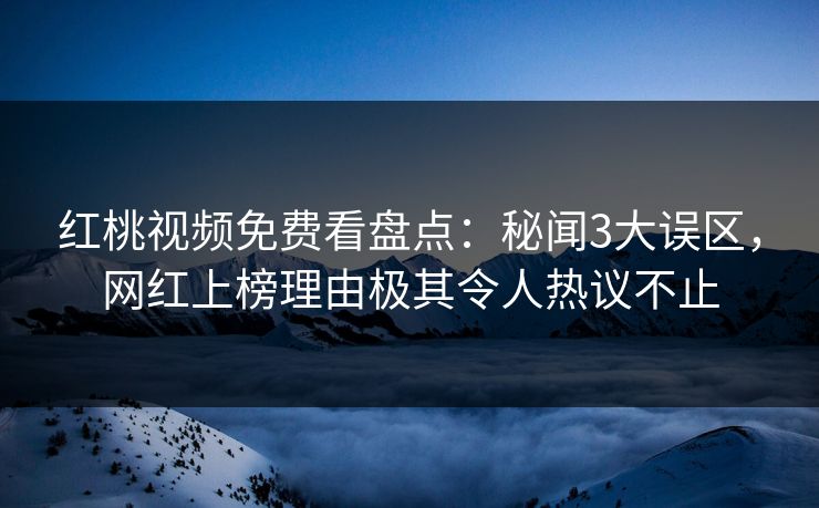 红桃视频免费看盘点：秘闻3大误区，网红上榜理由极其令人热议不止
