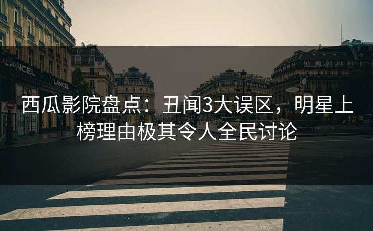 西瓜影院盘点：丑闻3大误区，明星上榜理由极其令人全民讨论