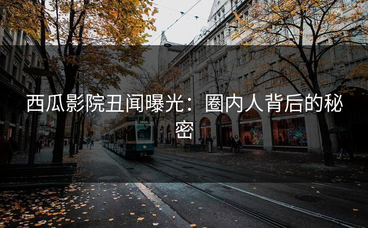 西瓜影院丑闻曝光：圈内人背后的秘密