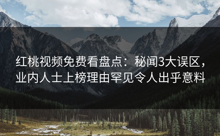 红桃视频免费看盘点：秘闻3大误区，业内人士上榜理由罕见令人出乎意料
