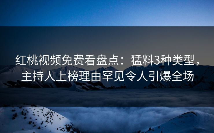 红桃视频免费看盘点：猛料3种类型，主持人上榜理由罕见令人引爆全场