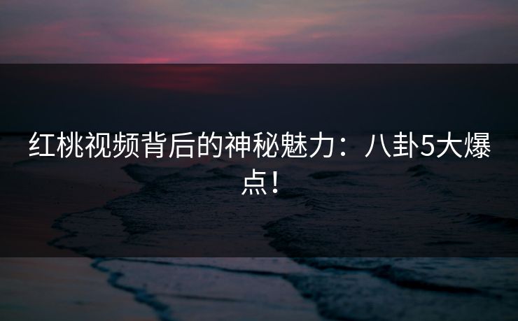 红桃视频背后的神秘魅力：八卦5大爆点！