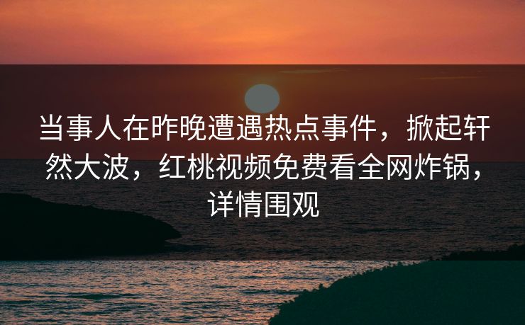 当事人在昨晚遭遇热点事件，掀起轩然大波，红桃视频免费看全网炸锅，详情围观