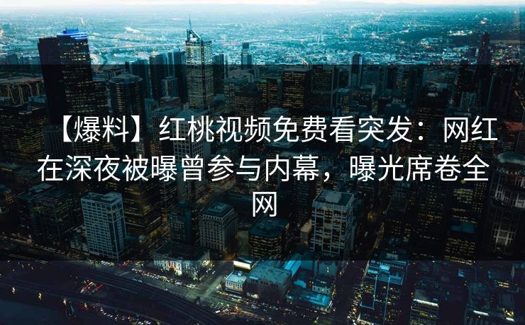 【爆料】红桃视频免费看突发：网红在深夜被曝曾参与内幕，曝光席卷全网