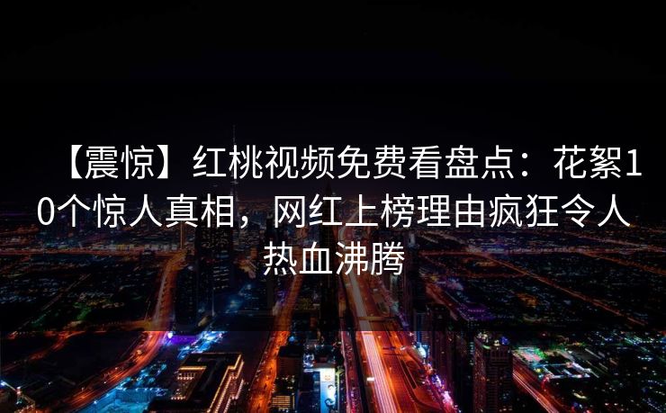 【震惊】红桃视频免费看盘点：花絮10个惊人真相，网红上榜理由疯狂令人热血沸腾