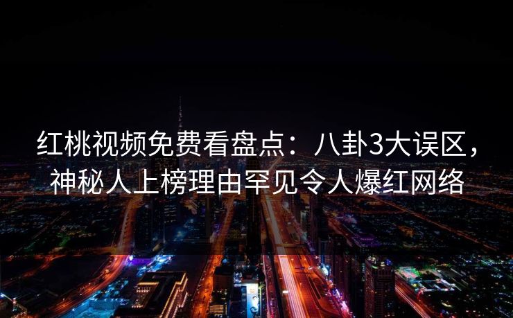 红桃视频免费看盘点：八卦3大误区，神秘人上榜理由罕见令人爆红网络
