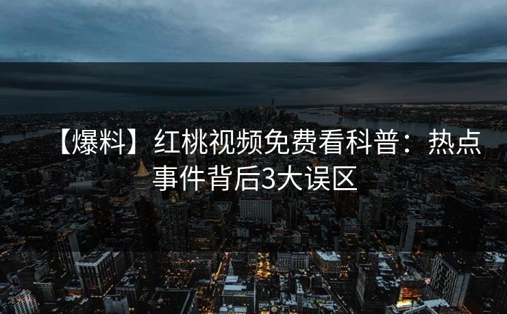 【爆料】红桃视频免费看科普：热点事件背后3大误区