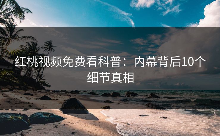 红桃视频免费看科普：内幕背后10个细节真相
