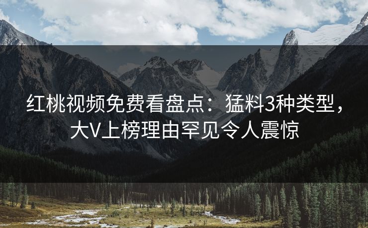 红桃视频免费看盘点：猛料3种类型，大V上榜理由罕见令人震惊