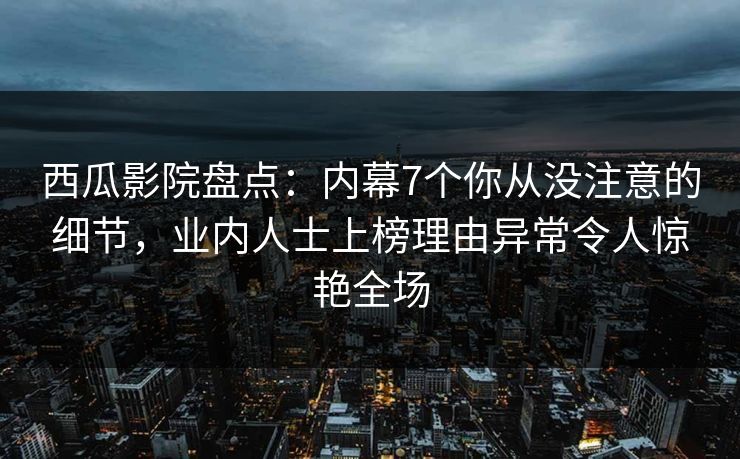 西瓜影院盘点：内幕7个你从没注意的细节，业内人士上榜理由异常令人惊艳全场