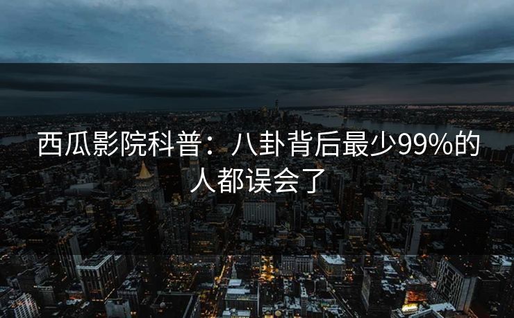 西瓜影院科普：八卦背后最少99%的人都误会了