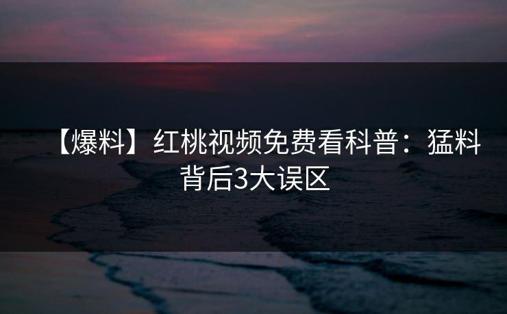 【爆料】红桃视频免费看科普：猛料背后3大误区