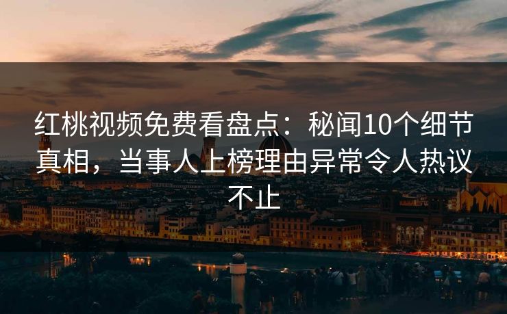 红桃视频免费看盘点：秘闻10个细节真相，当事人上榜理由异常令人热议不止