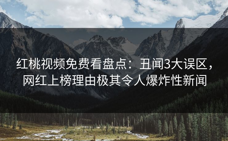 红桃视频免费看盘点：丑闻3大误区，网红上榜理由极其令人爆炸性新闻