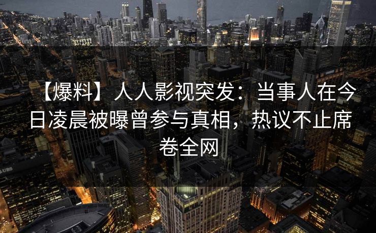 【爆料】人人影视突发：当事人在今日凌晨被曝曾参与真相，热议不止席卷全网