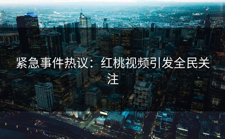 紧急事件热议：红桃视频引发全民关注