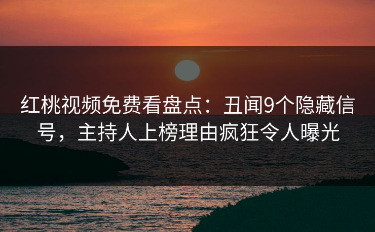 红桃视频免费看盘点：丑闻9个隐藏信号，主持人上榜理由疯狂令人曝光