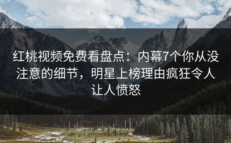 红桃视频免费看盘点：内幕7个你从没注意的细节，明星上榜理由疯狂令人让人愤怒