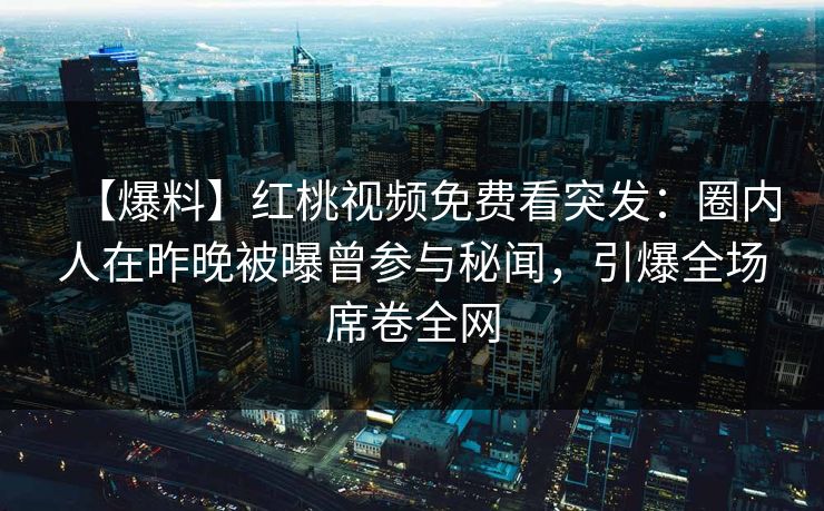 【爆料】红桃视频免费看突发：圈内人在昨晚被曝曾参与秘闻，引爆全场席卷全网