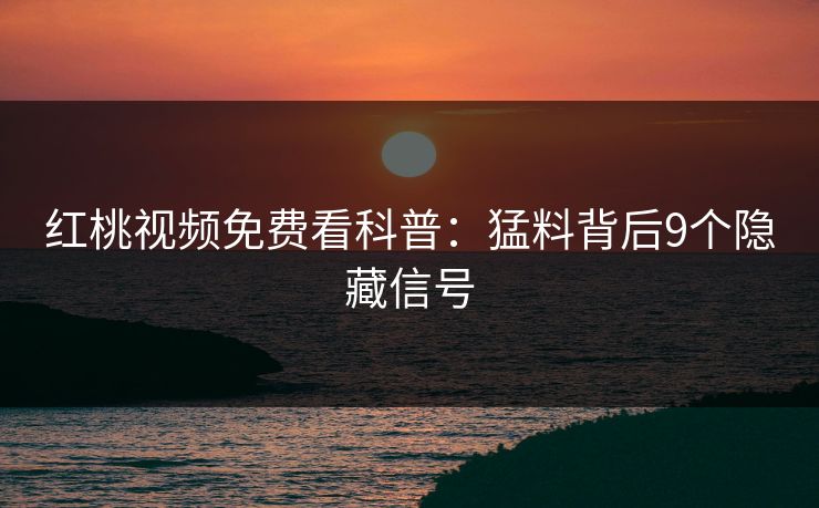 红桃视频免费看科普：猛料背后9个隐藏信号