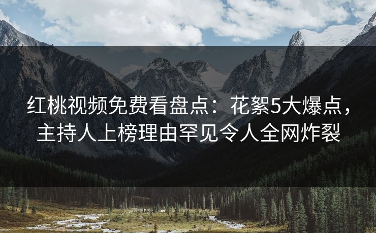 红桃视频免费看盘点：花絮5大爆点，主持人上榜理由罕见令人全网炸裂