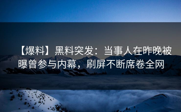 【爆料】黑料突发：当事人在昨晚被曝曾参与内幕，刷屏不断席卷全网
