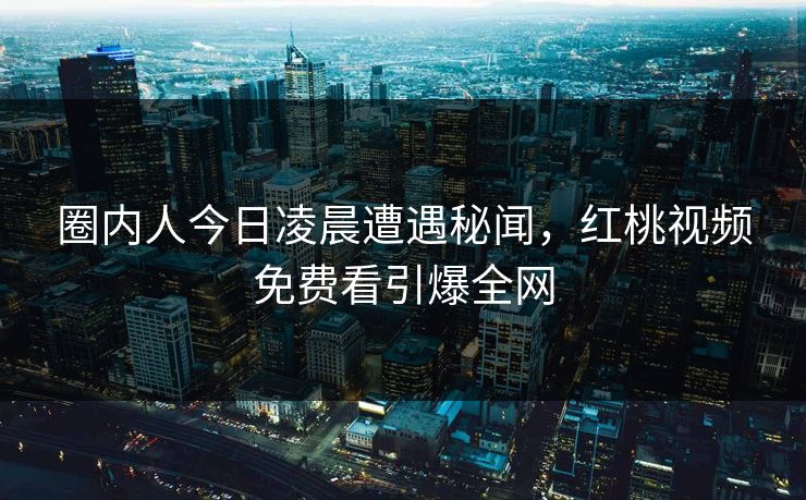 圈内人今日凌晨遭遇秘闻，红桃视频免费看引爆全网
