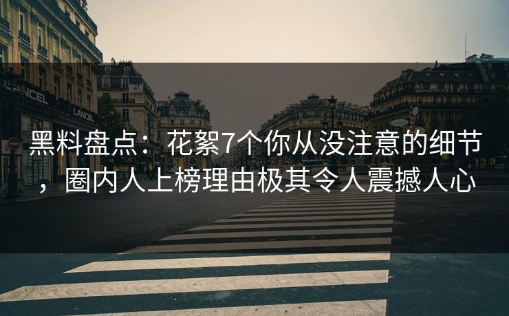 黑料盘点：花絮7个你从没注意的细节，圈内人上榜理由极其令人震撼人心
