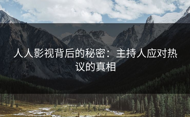 人人影视背后的秘密：主持人应对热议的真相