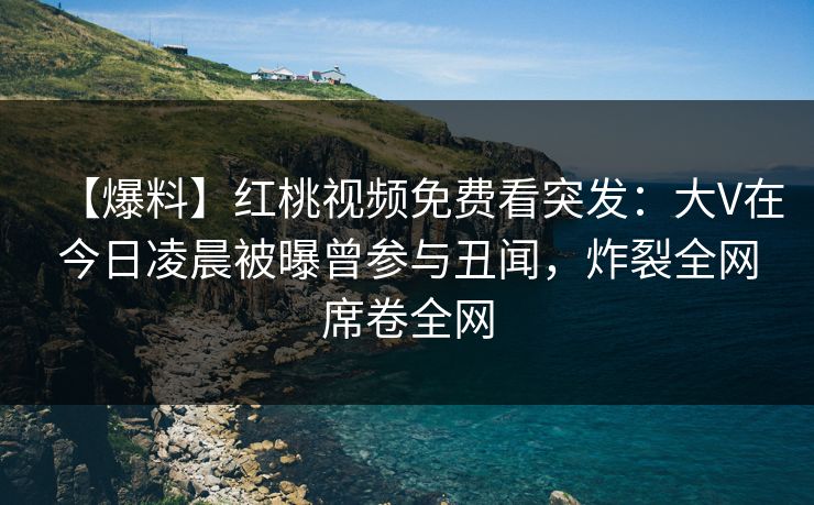 【爆料】红桃视频免费看突发：大V在今日凌晨被曝曾参与丑闻，炸裂全网席卷全网