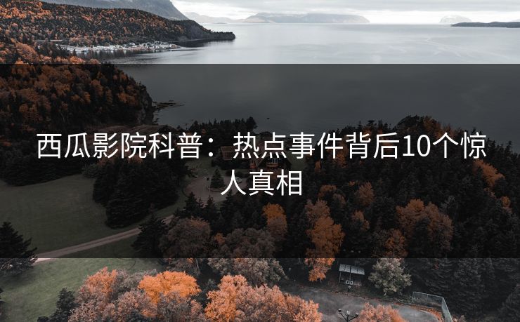 西瓜影院科普：热点事件背后10个惊人真相