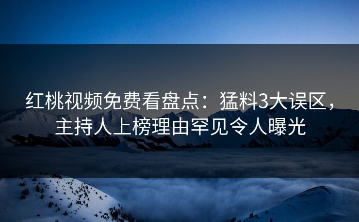 红桃视频免费看盘点：猛料3大误区，主持人上榜理由罕见令人曝光
