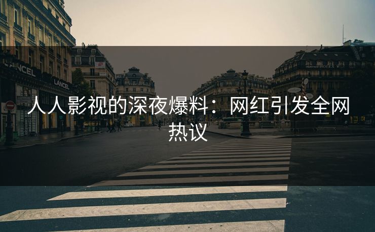 人人影视的深夜爆料：网红引发全网热议