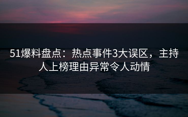 51爆料盘点：热点事件3大误区，主持人上榜理由异常令人动情