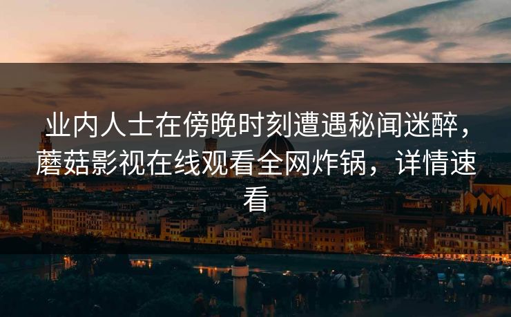 业内人士在傍晚时刻遭遇秘闻迷醉，蘑菇影视在线观看全网炸锅，详情速看