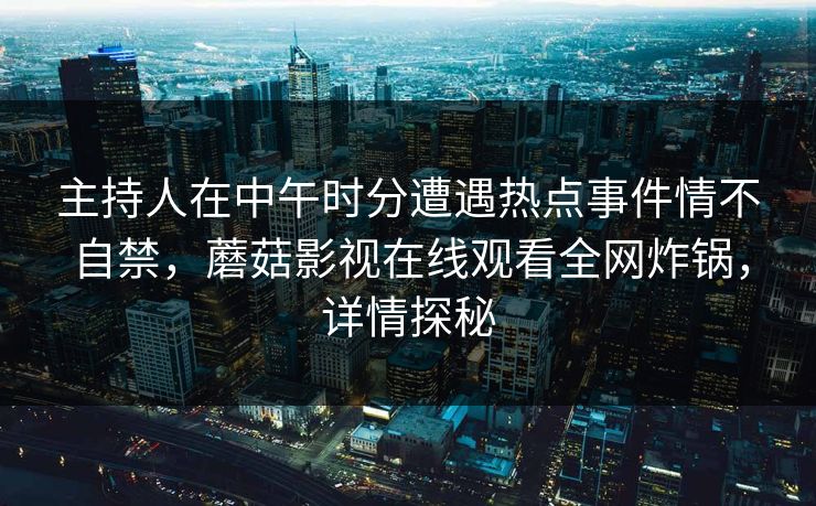 主持人在中午时分遭遇热点事件情不自禁,蘑菇影视在线观看全网炸锅,详情探秘 主持人在中午时分遭遇热点事件情不自禁,蘑菇影视在线观看全网炸锅,详情探秘