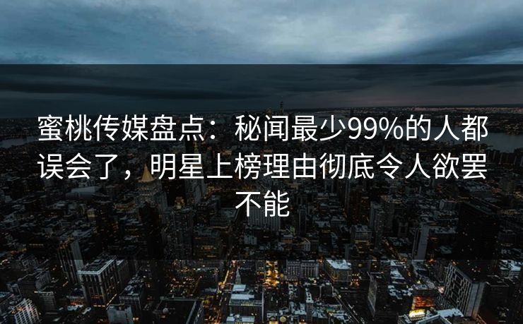 蜜桃传媒盘点：秘闻最少99%的人都误会了，明星上榜理由彻底令人欲罢不能
